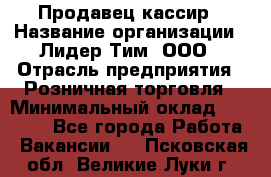 Продавец-кассир › Название организации ­ Лидер Тим, ООО › Отрасль предприятия ­ Розничная торговля › Минимальный оклад ­ 13 000 - Все города Работа » Вакансии   . Псковская обл.,Великие Луки г.